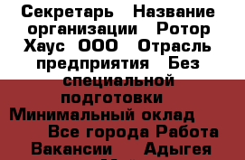 Секретарь › Название организации ­ Ротор Хаус, ООО › Отрасль предприятия ­ Без специальной подготовки › Минимальный оклад ­ 18 000 - Все города Работа » Вакансии   . Адыгея респ.,Майкоп г.